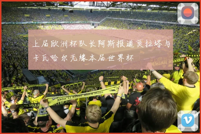 上届欧洲杯队长阿斯报道莫拉塔与卡瓦哈尔无缘本届世界杯