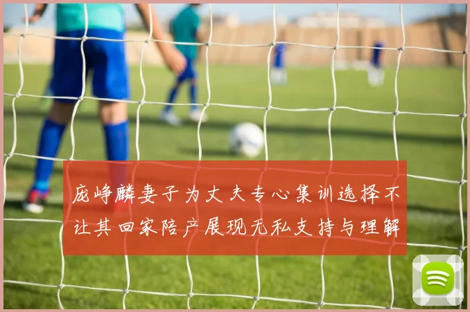 庞峥麟妻子为丈夫专心集训选择不让其回家陪产展现无私支持与理解