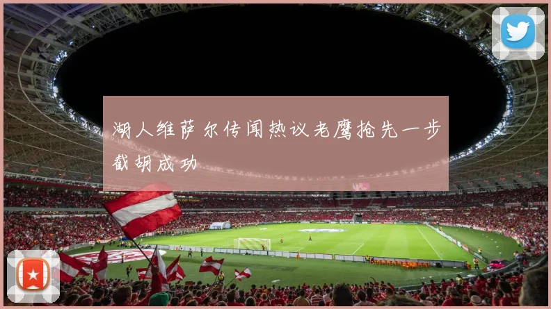 湖人维萨尔传闻热议老鹰抢先一步截胡成功