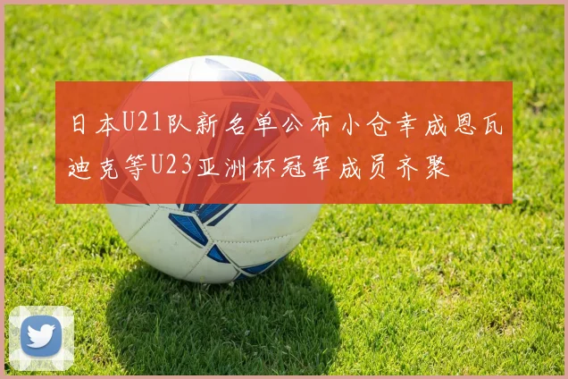 日本U21队新名单公布小仓幸成恩瓦迪克等U23亚洲杯冠军成员齐聚