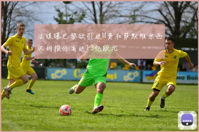 法媒曝巴黎欲引进M费和萨默维尔西汉姆报价高达13亿欧元