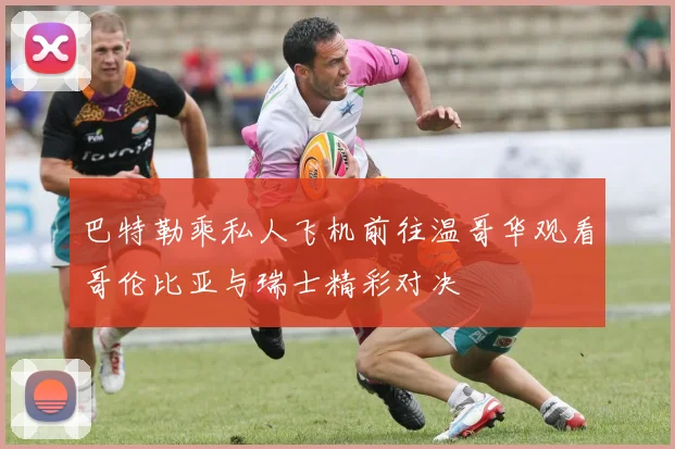 巴特勒乘私人飞机前往温哥华观看哥伦比亚与瑞士精彩对决