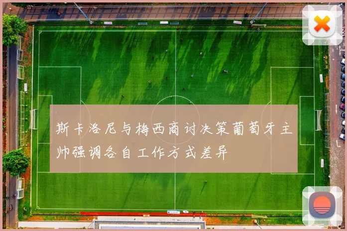 斯卡洛尼与梅西商讨决策葡萄牙主帅强调各自工作方式差异