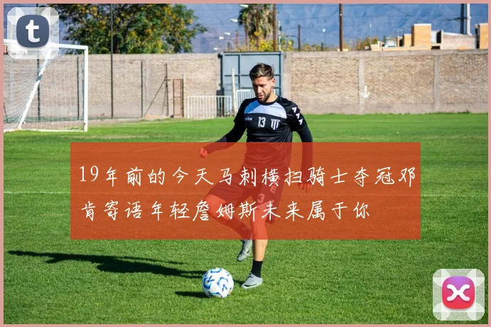 19年前的今天马刺横扫骑士夺冠邓肯寄语年轻詹姆斯未来属于你