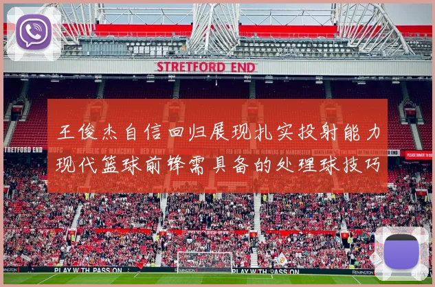 王俊杰自信回归展现扎实投射能力现代篮球前锋需具备的处理球技巧
