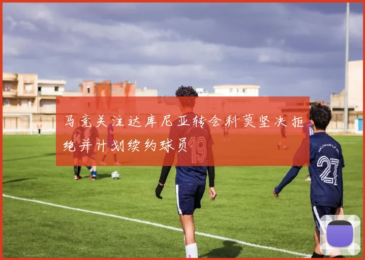 马竞关注达库尼亚转会科莫坚决拒绝并计划续约球员