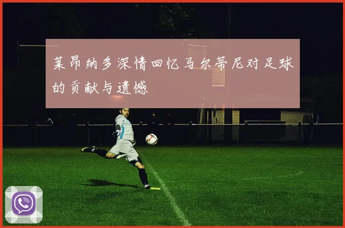 莱昂纳多深情回忆马尔蒂尼对足球的贡献与遗憾
