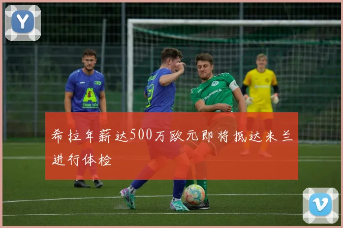 希拉年薪达500万欧元即将抵达米兰进行体检